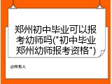 郑州初中毕业可以报考幼师吗("初中毕业郑州幼师报考资格")