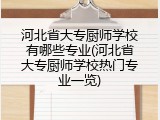 河北省大专厨师学校有哪些专业(河北省大专厨师学校热门专业一览)