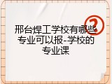 邢台焊工学校有哪些专业可以报-学校的专业课