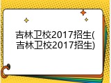 吉林卫校2017招生(吉林卫校2017招生)