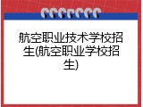 航空职业技术学校招生(航空职业学校招生)