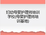妇幼母婴护理师培训学校(母婴护理师培训基地)