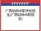 广西幼师中职学校招生(广西幼师中职招生)