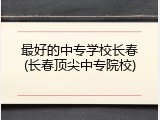 最好的中专学校长春(长春顶尖中专院校)