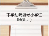 不学幼师能考小学证吗(能。)