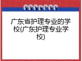 广东省护理专业的学校(广东护理专业学校)