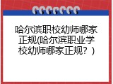 哈尔滨职校幼师哪家正规(哈尔滨职业学校幼师哪家正规？)