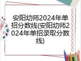 安阳幼师2024年单招分数线(安阳幼师2024年单招录取分数线)