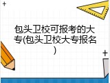 包头卫校可报考的大专(包头卫校大专报名)