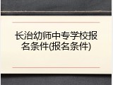 长治幼师中专学校报名条件(报名条件)