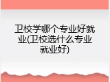 卫校学哪个专业好就业(卫校选什么专业就业好)