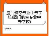 厦门航空专业中专学校(厦门航空专业中专学校)