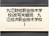 九江财经职业技术学校(改写关键词：九江经济职业技术学校)