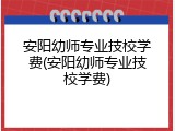 安阳幼师专业技校学费(安阳幼师专业技校学费)