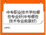 中专职业技术学校哪些专业好(中专哪些技术专业前景好)
