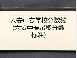 六安中专学校分数线(六安中专录取分数标准)