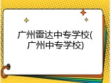 广州雷达中专学校(广州中专学校)