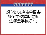想学幼师应该单招去哪个学校(单招幼师选哪些学校好？)