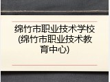 绵竹市职业技术学校(绵竹市职业技术教育中心)