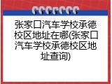 张家口汽车学校承德校区地址在哪(张家口汽车学校承德校区地址查询)