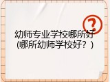 幼师专业学校哪所好(哪所幼师学校好？)