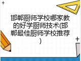 邯郸厨师学校哪家教的好学厨师技术(邯郸最佳厨师学校推荐)