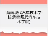 海南现代汽车技术学校(海南现代汽车技术学院)