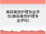 美容美发护理专业学校(美容美发护理专业学校)