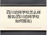 四川幼师学校怎么样报名(四川幼师学校如何报名)