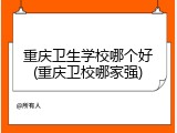 重庆卫生学校哪个好(重庆卫校哪家强)