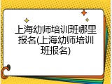 上海幼师培训班哪里报名(上海幼师培训班报名)