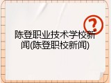 陈登职业技术学校新闻(陈登职校新闻)