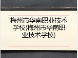 梅州市华南职业技术学校(梅州市华南职业技术学校)