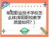 阜阳职业技术学校怎么样(阜阳职校教学质量如何？)