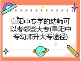 阜阳中专学的幼师可以考哪些大专(阜阳中专幼师升大专途径)