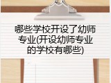 哪些学校开设了幼师专业(开设幼师专业的学校有哪些)