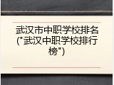 武汉市中职学校排名("武汉中职学校排行榜")