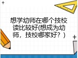 想学幼师在哪个技校读比较好(想成为幼师，技校哪家好？)