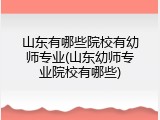 山东有哪些院校有幼师专业(山东幼师专业院校有哪些)