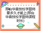 邢台华音技校学厨师要多久才能上(邢台华音技校学厨师课程时长)
