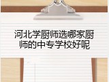 河北学厨师选哪家厨师的中专学校好呢