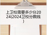上卫校需要多少分2024(2024卫校分数线)