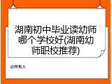 湖南初中毕业读幼师哪个学校好(湖南幼师职校推荐)