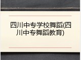 四川中专学校舞蹈(四川中专舞蹈教育)