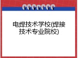 电焊技术学校(焊接技术专业院校)