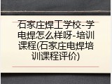 石家庄焊工学校-学电焊怎么样呀-培训课程(石家庄电焊培训课程评价)