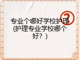 专业个哪好学校护理(护理专业学校哪个好？)