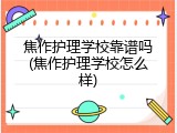 焦作护理学校靠谱吗(焦作护理学校怎么样)