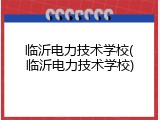 临沂电力技术学校(临沂电力技术学校)