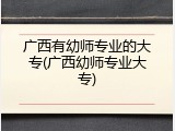 广西有幼师专业的大专(广西幼师专业大专)